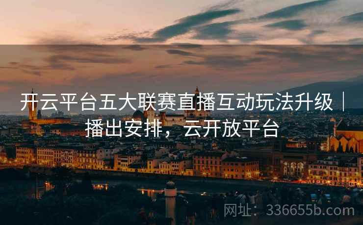 开云平台五大联赛直播互动玩法升级｜播出安排，云开放平台