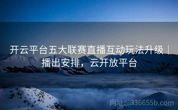 开云平台五大联赛直播互动玩法升级｜播出安排，云开放平台