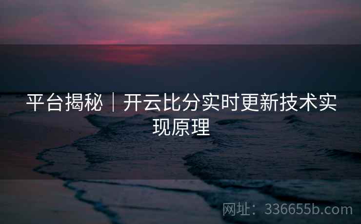 平台揭秘｜开云比分实时更新技术实现原理