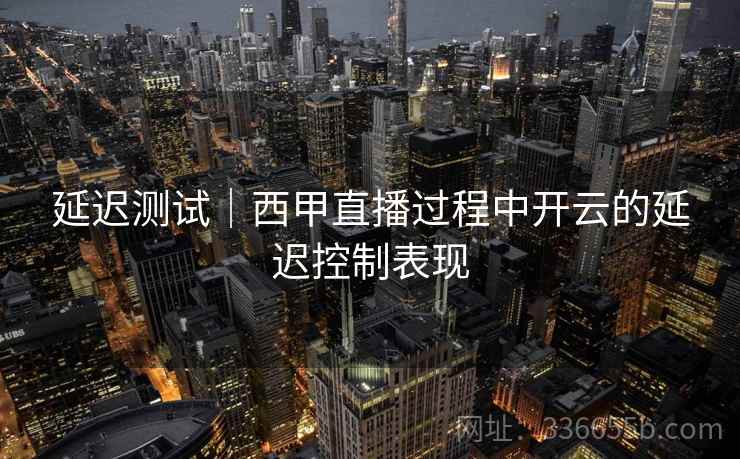 延迟测试｜西甲直播过程中开云的延迟控制表现