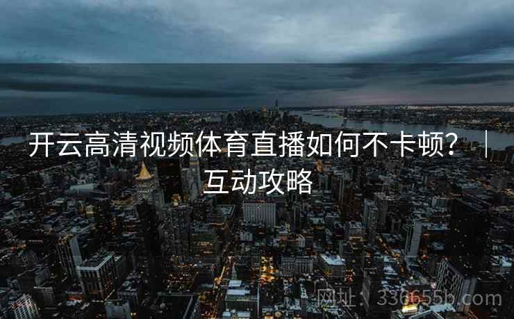 开云高清视频体育直播如何不卡顿？｜互动攻略