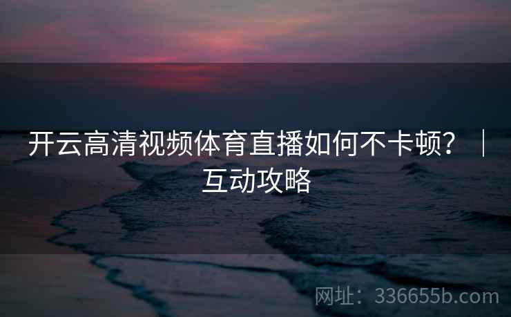 开云高清视频体育直播如何不卡顿？｜互动攻略