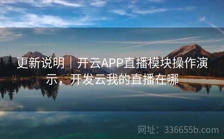 更新说明｜开云APP直播模块操作演示，开发云我的直播在哪