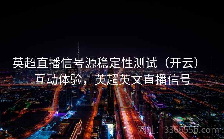 英超直播信号源稳定性测试（开云）｜互动体验，英超英文直播信号