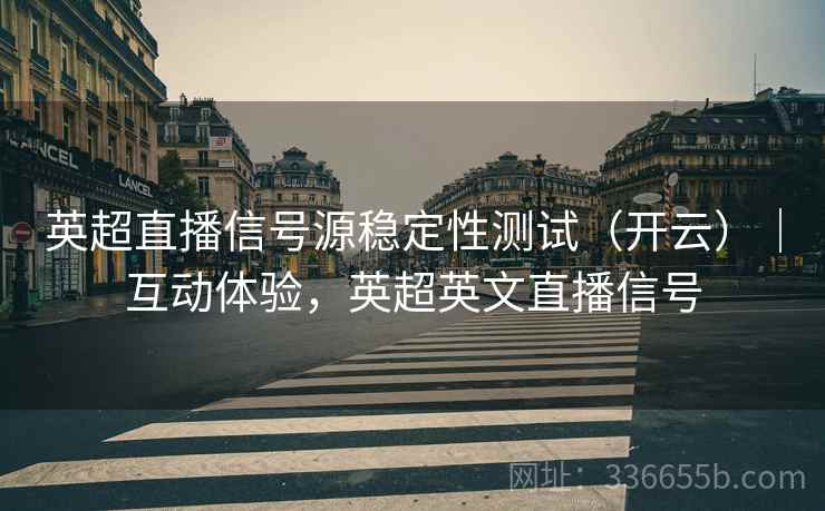 英超直播信号源稳定性测试（开云）｜互动体验，英超英文直播信号