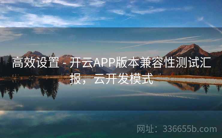 高效设置 - 开云APP版本兼容性测试汇报，云开发模式