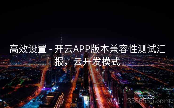 高效设置 - 开云APP版本兼容性测试汇报，云开发模式