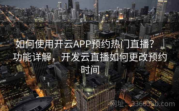 如何使用开云APP预约热门直播？｜功能详解，开发云直播如何更改预约时间