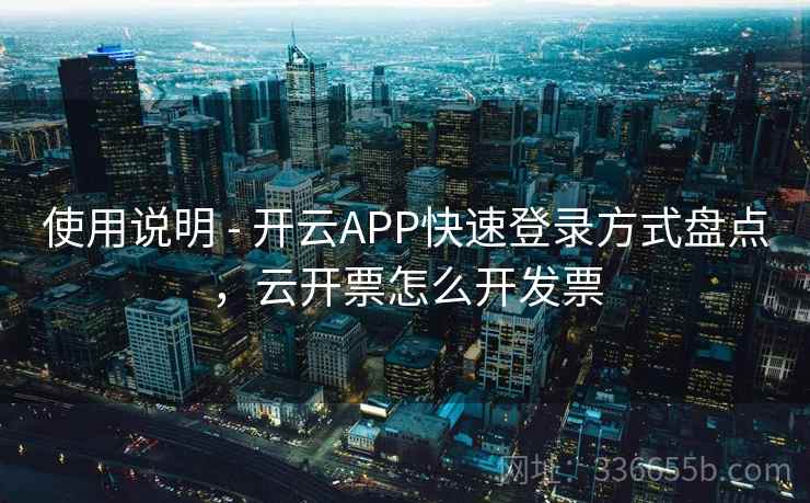使用说明 - 开云APP快速登录方式盘点，云开票怎么开发票