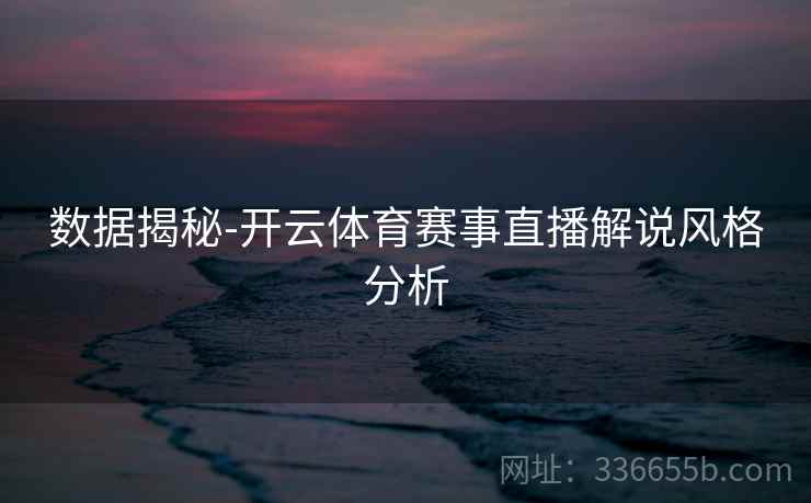 数据揭秘-开云体育赛事直播解说风格分析