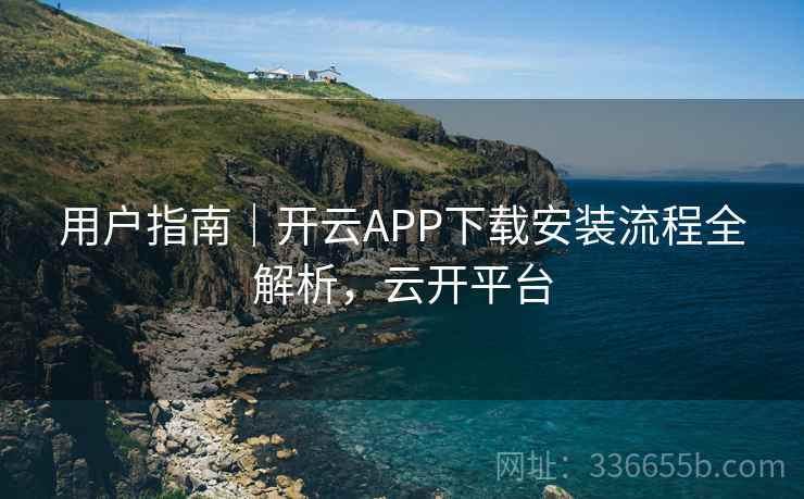 用户指南｜开云APP下载安装流程全解析，云开平台