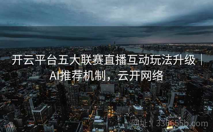 开云平台五大联赛直播互动玩法升级｜AI推荐机制，云开网络