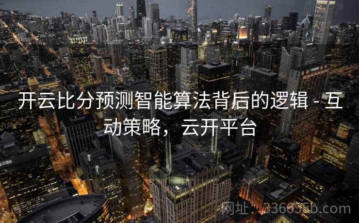 开云比分预测智能算法背后的逻辑 - 互动策略，云开平台