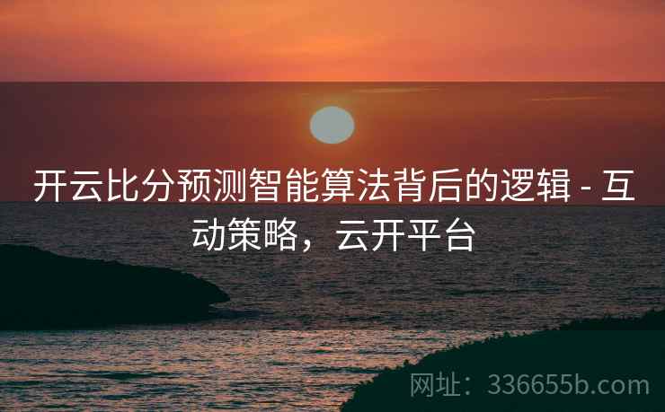 开云比分预测智能算法背后的逻辑 - 互动策略，云开平台