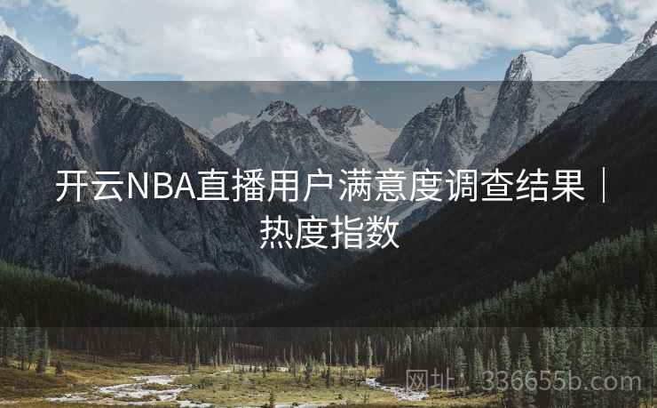 开云NBA直播用户满意度调查结果｜热度指数