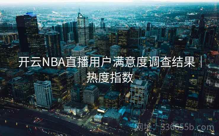 开云NBA直播用户满意度调查结果｜热度指数