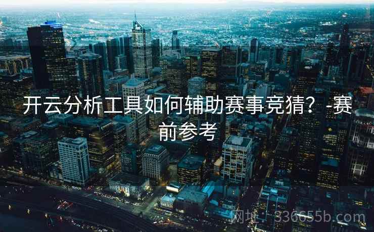 开云分析工具如何辅助赛事竞猜？-赛前参考