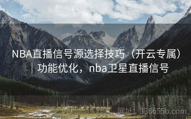 NBA直播信号源选择技巧（开云专属）｜功能优化，nba卫星直播信号