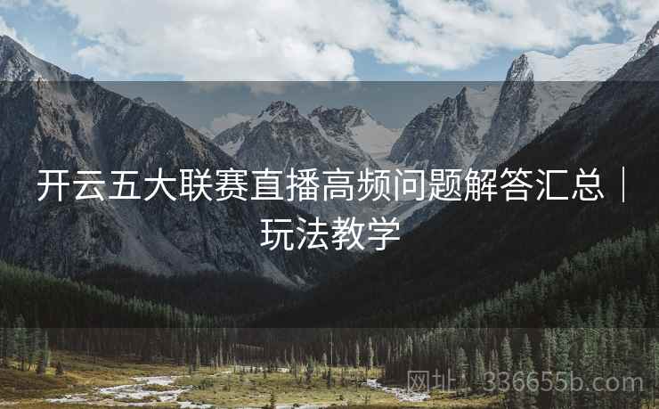 开云五大联赛直播高频问题解答汇总｜玩法教学