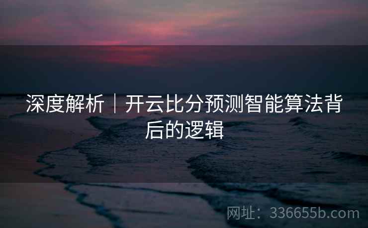深度解析｜开云比分预测智能算法背后的逻辑