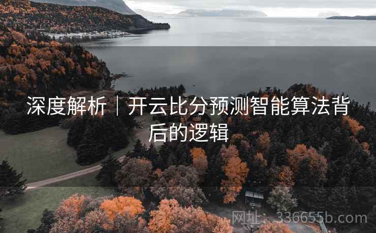 深度解析｜开云比分预测智能算法背后的逻辑