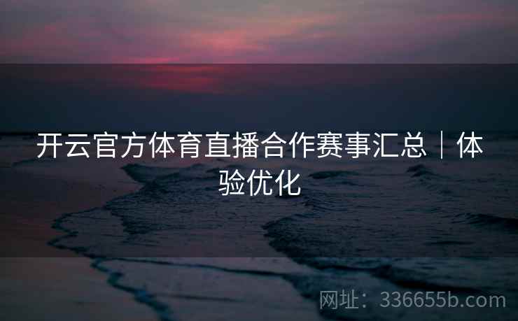 开云官方体育直播合作赛事汇总｜体验优化