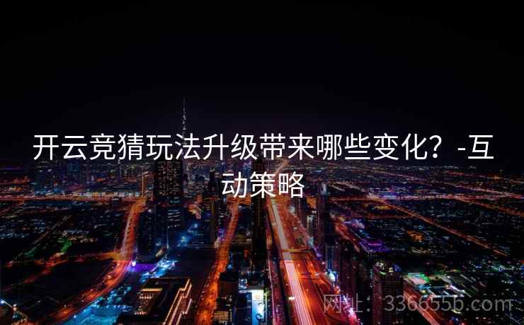 开云竞猜玩法升级带来哪些变化？-互动策略