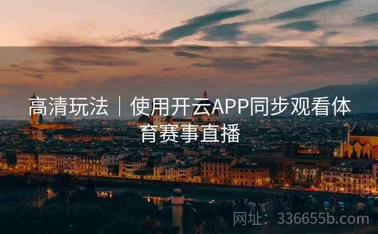 高清玩法｜使用开云APP同步观看体育赛事直播
