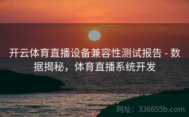 开云体育直播设备兼容性测试报告 - 数据揭秘，体育直播系统开发