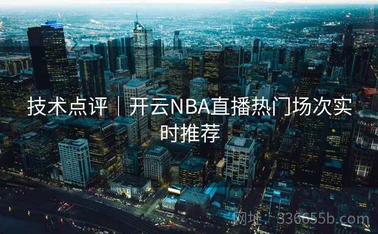 技术点评｜开云NBA直播热门场次实时推荐