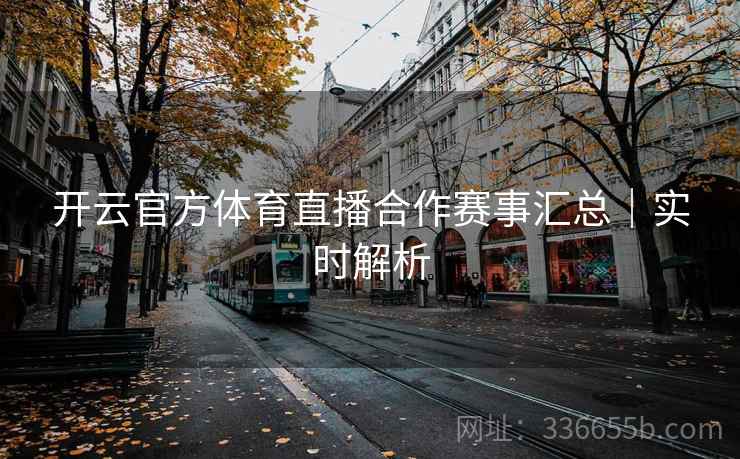 开云官方体育直播合作赛事汇总｜实时解析