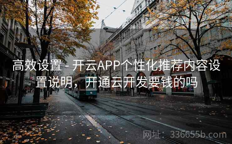 高效设置 - 开云APP个性化推荐内容设置说明，开通云开发要钱的吗