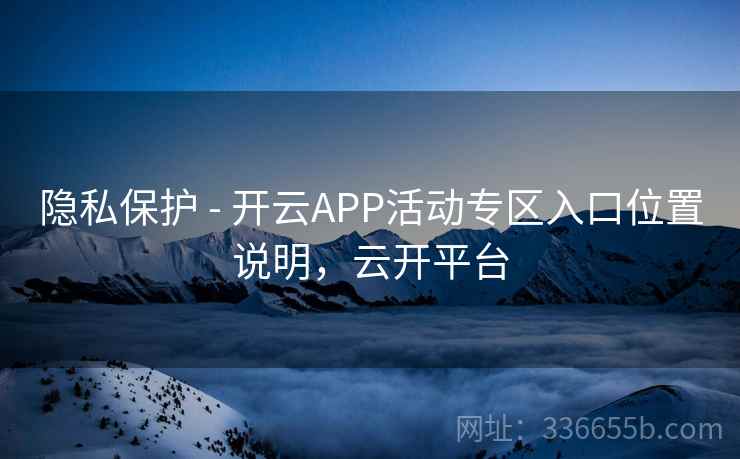 隐私保护 - 开云APP活动专区入口位置说明，云开平台