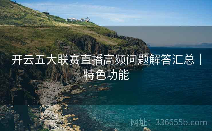 开云五大联赛直播高频问题解答汇总｜特色功能