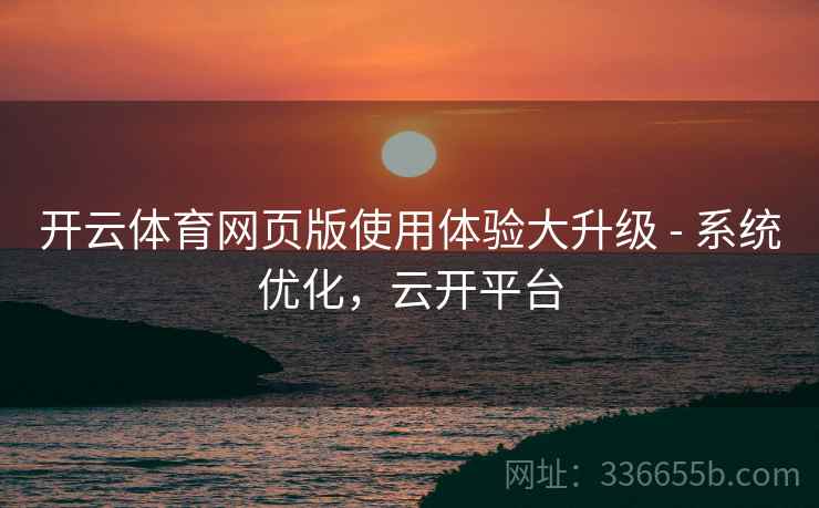 开云体育网页版使用体验大升级 - 系统优化，云开平台