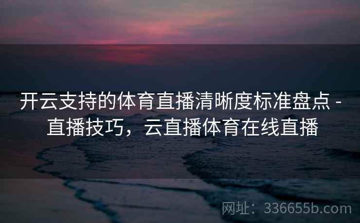 开云支持的体育直播清晰度标准盘点 - 直播技巧，云直播体育在线直播