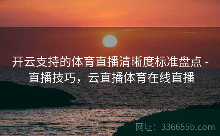 开云支持的体育直播清晰度标准盘点 - 直播技巧，云直播体育在线直播