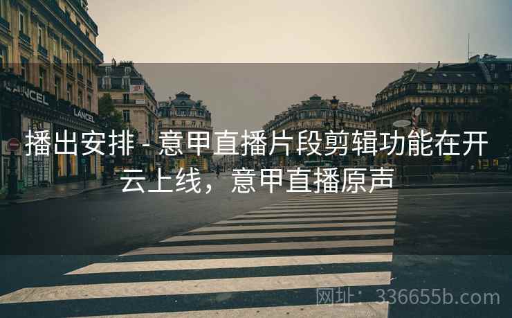 播出安排 - 意甲直播片段剪辑功能在开云上线，意甲直播原声
