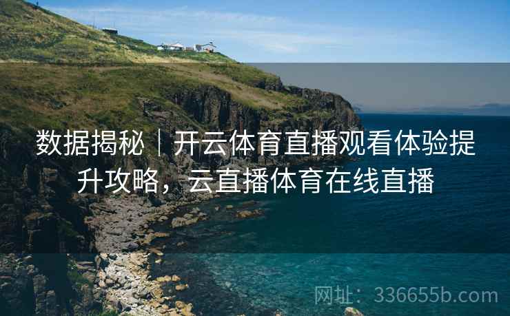 数据揭秘｜开云体育直播观看体验提升攻略，云直播体育在线直播