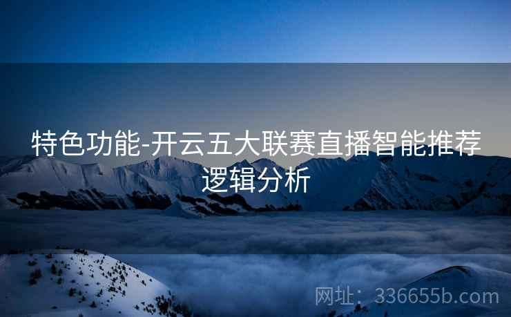 特色功能-开云五大联赛直播智能推荐逻辑分析