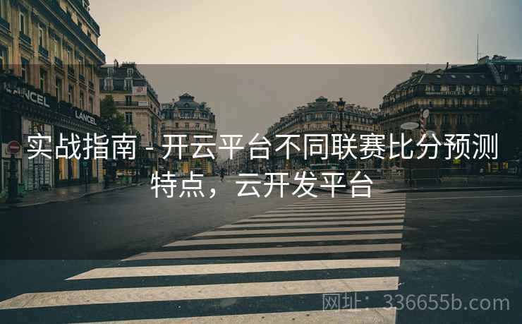 实战指南 - 开云平台不同联赛比分预测特点，云开发平台