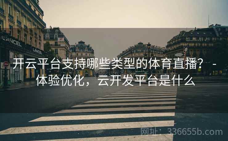 开云平台支持哪些类型的体育直播？ - 体验优化，云开发平台是什么